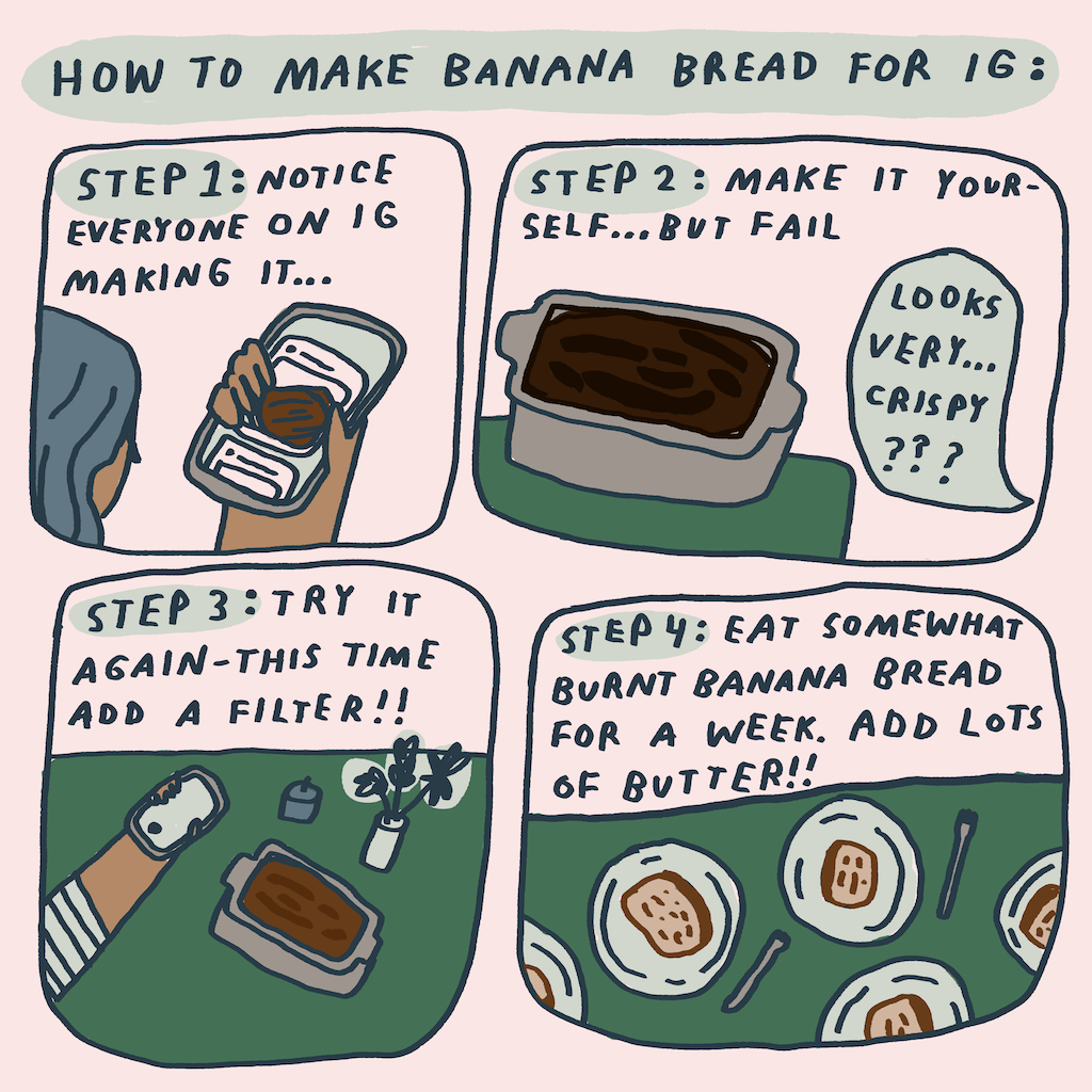 step one, notice that everyone is doing it, step two make it yourself and fail. step three, try again—this time add a filter. step four, eat somewhat burnt banana for a week. add lots of butter!